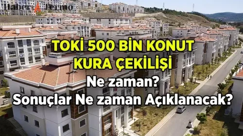 TOKİ Kura Çekimi Ne Zaman? İşte 500 Bin Konut Projesi Tarihleri